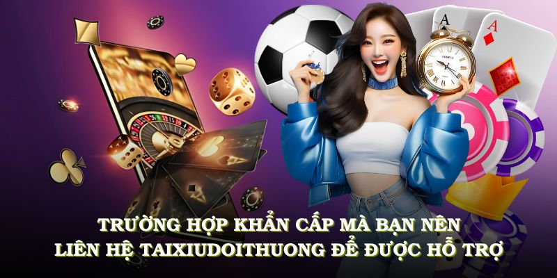 Các trường hợp khẩn cấp mà bạn nên liên hệ Tài Xỉu Đổi Thưởng để được hỗ trợ nhanh nhất